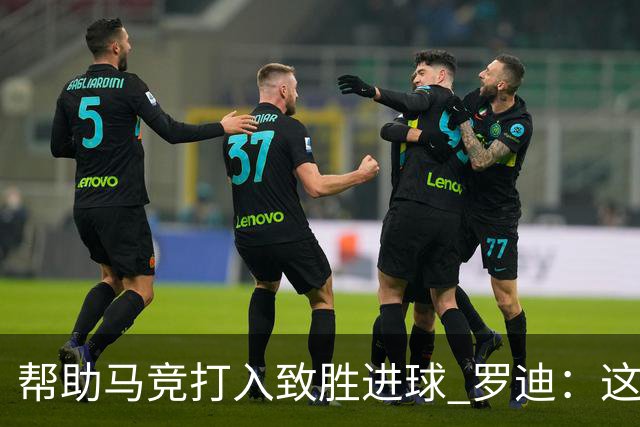 帮助马竞打入致胜进球 罗迪：这是一个特别的夜晚