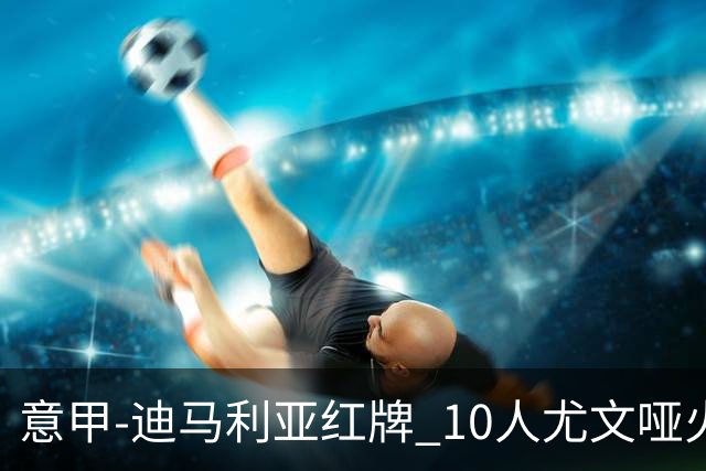 意甲-迪马利亚红牌 10人尤文哑火客负升班马